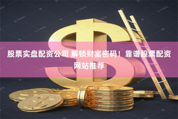 股票实盘配资公司 解锁财富密码！靠谱股票配资网站推荐