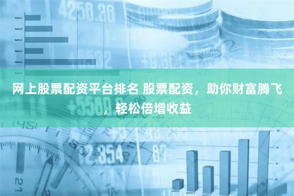 网上股票配资平台排名 股票配资，助你财富腾飞，轻松倍增收益