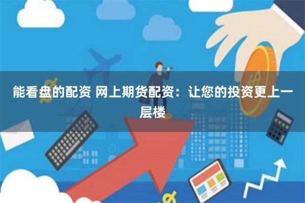 能看盘的配资 网上期货配资：让您的投资更上一层楼