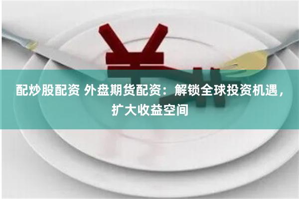 配炒股配资 外盘期货配资：解锁全球投资机遇，扩大收益空间