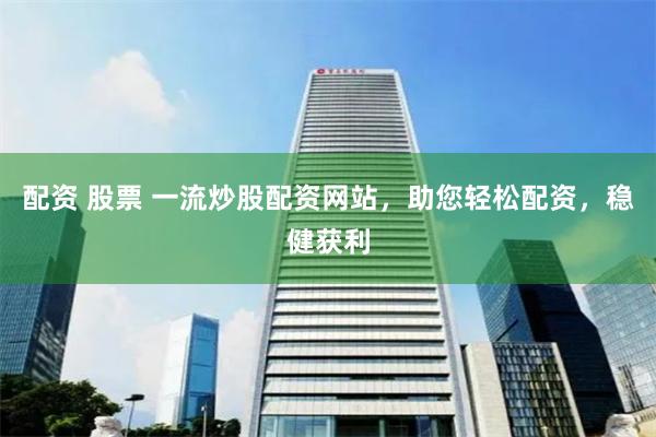 配资 股票 一流炒股配资网站，助您轻松配资，稳健获利
