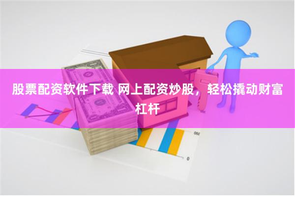 股票配资软件下载 网上配资炒股，轻松撬动财富杠杆