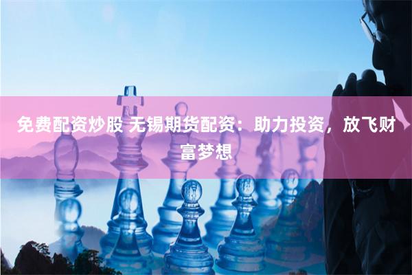 免费配资炒股 无锡期货配资：助力投资，放飞财富梦想