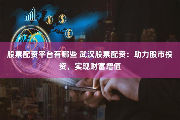 股票配资平台有哪些 武汉股票配资：助力股市投资，实现财富增值