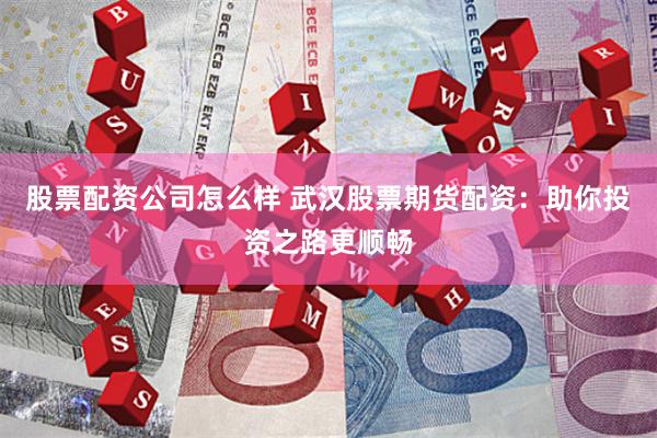 股票配资公司怎么样 武汉股票期货配资：助你投资之路更顺畅