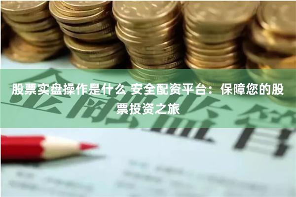 股票实盘操作是什么 安全配资平台：保障您的股票投资之旅