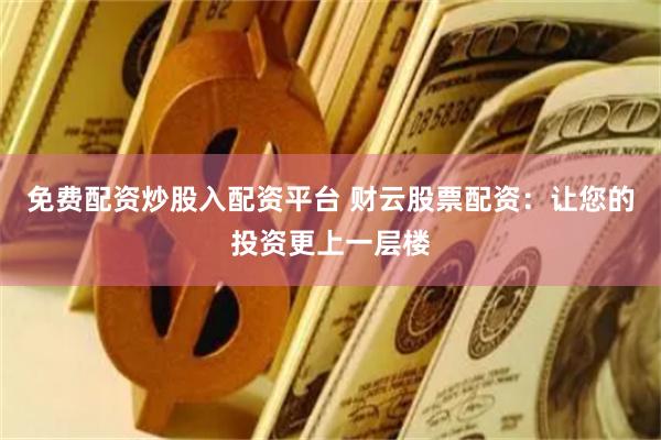 免费配资炒股入配资平台 财云股票配资：让您的投资更上一层楼