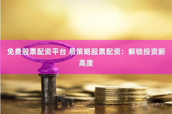 免费股票配资平台 易策略股票配资：解锁投资新高度